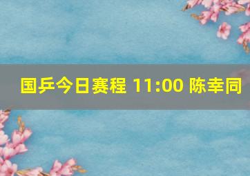 国乒今日赛程 11:00 陈幸同